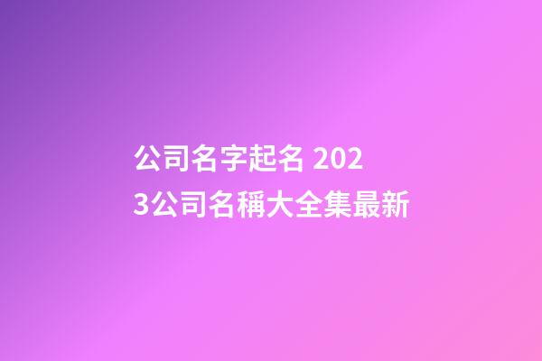 公司名字起名 2023公司名稱大全集最新-第1張-公司起名-玄機派